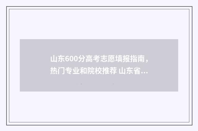 山东600分高考志愿填报指南，热门专业和院校推荐 山东省高考600分