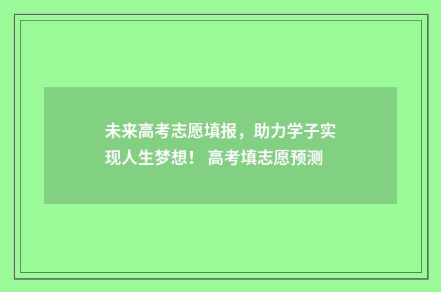 未来高考志愿填报，助力学子实现人生梦想！ 高考填志愿预测