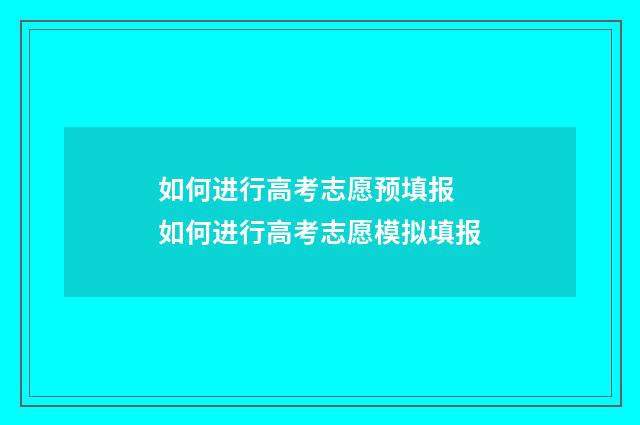 如何进行高考志愿预填报 如何进行高考志愿模拟填报
