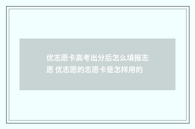 优志愿卡高考出分后怎么填报志愿 优志愿的志愿卡是怎样用的