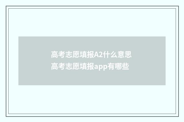 高考志愿填报A2什么意思 高考志愿填报app有哪些
