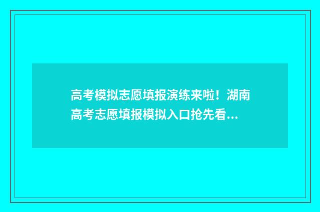 高考模拟志愿填报演练来啦！湖南高考志愿填报模拟入口抢先看 高考模拟志愿填报是什么意思