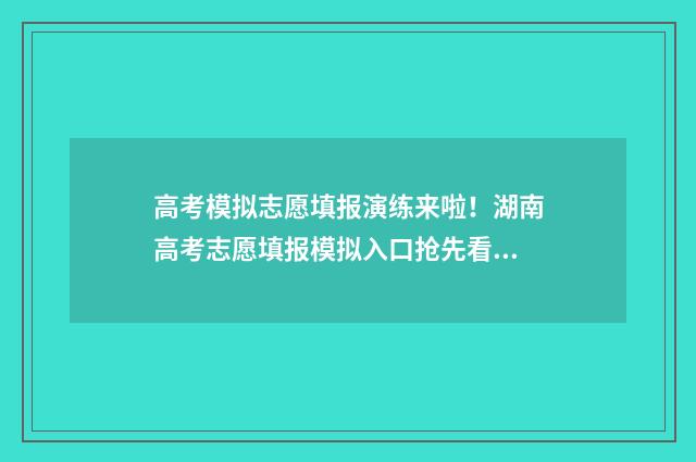 高考模拟志愿填报演练来啦！湖南高考志愿填报模拟入口抢先看 高考模拟志愿填报是什么意思