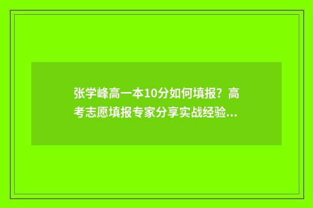 张学峰高一本10分如何填报？高考志愿填报专家分享实战经验 张学锋老师