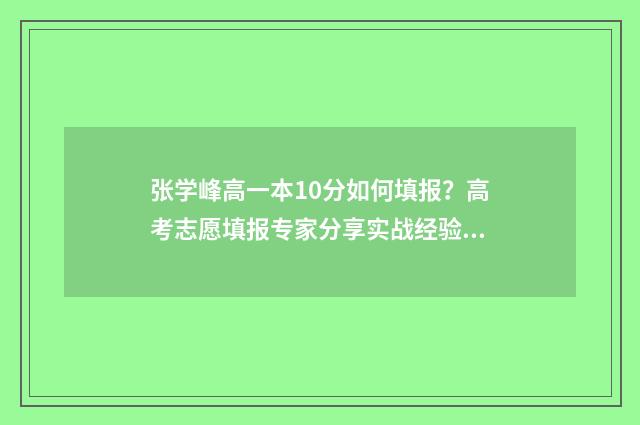 张学峰高一本10分如何填报？高考志愿填报专家分享实战经验 张学锋老师