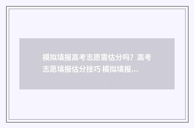 模拟填报高考志愿需估分吗？高考志愿填报估分技巧 模拟填报高考志愿入口官网安徽
