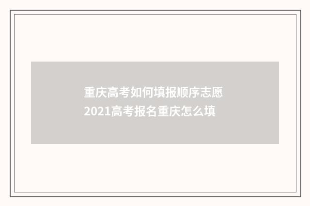 重庆高考如何填报顺序志愿 2021高考报名重庆怎么填