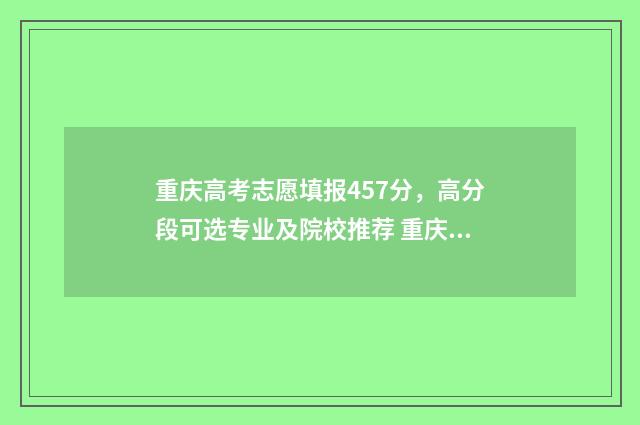 重庆高考志愿填报457分，高分段可选专业及院校推荐 重庆高考志愿填报时间