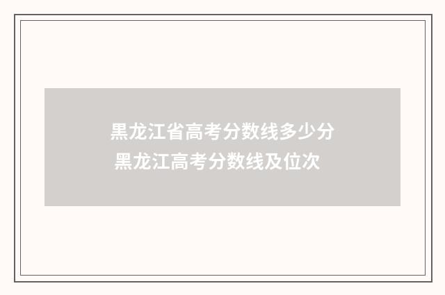 黒龙江省高考分数线多少分 黑龙江高考分数线及位次