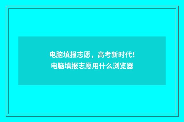 电脑填报志愿，高考新时代！ 电脑填报志愿用什么浏览器