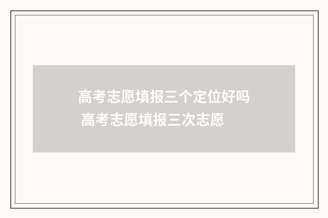 高考志愿填报三个定位好吗 高考志愿填报三次志愿