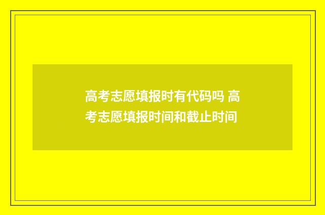 高考志愿填报时有代码吗 高考志愿填报时间和截止时间