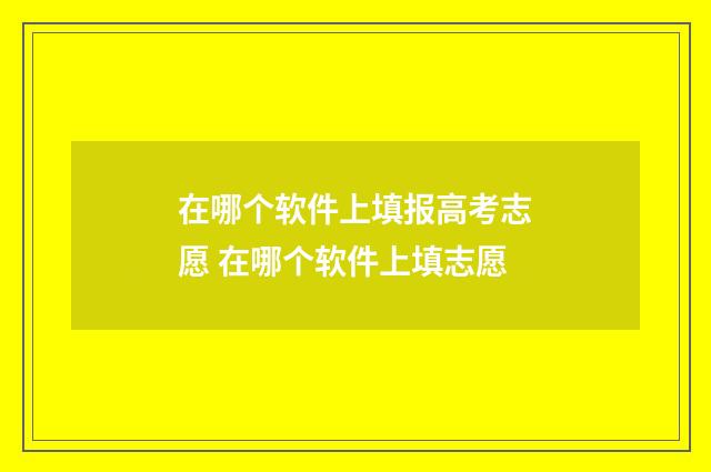 在哪个软件上填报高考志愿 在哪个软件上填志愿