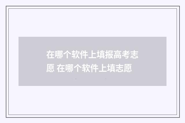 在哪个软件上填报高考志愿 在哪个软件上填志愿