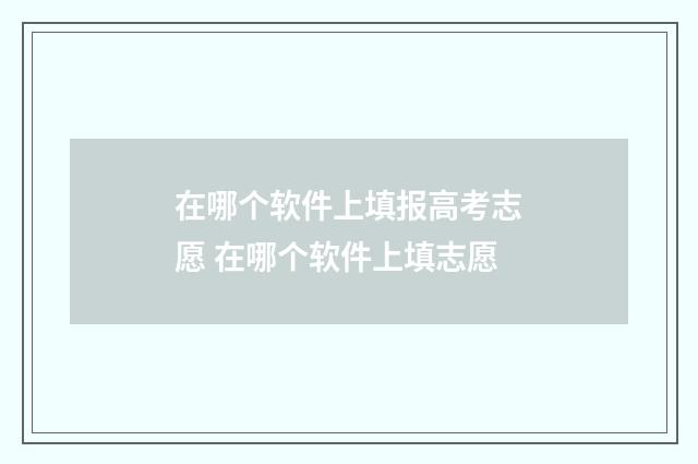 在哪个软件上填报高考志愿 在哪个软件上填志愿