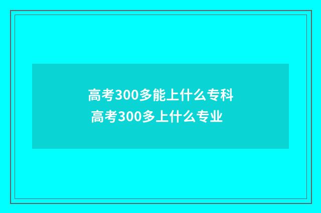 高考300多能上什么专科 高考300多上什么专业