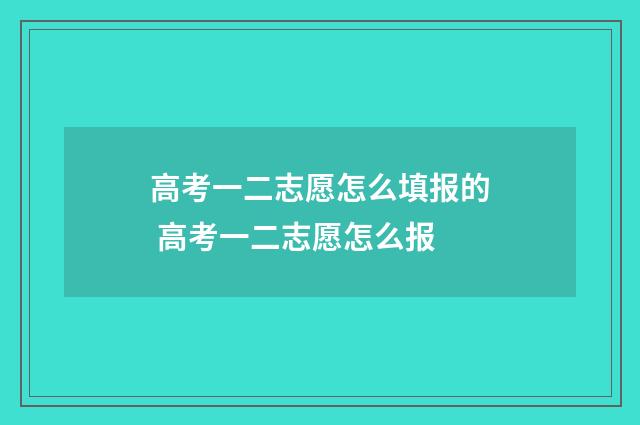 高考一二志愿怎么填报的 高考一二志愿怎么报
