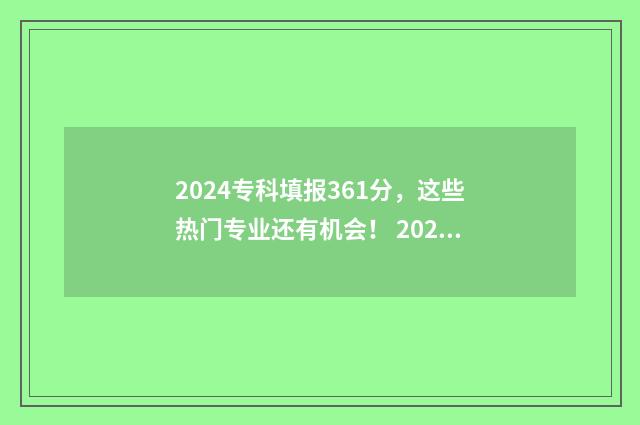 2024专科填报361分，这些热门专业还有机会！ 2024专科填报志愿时间