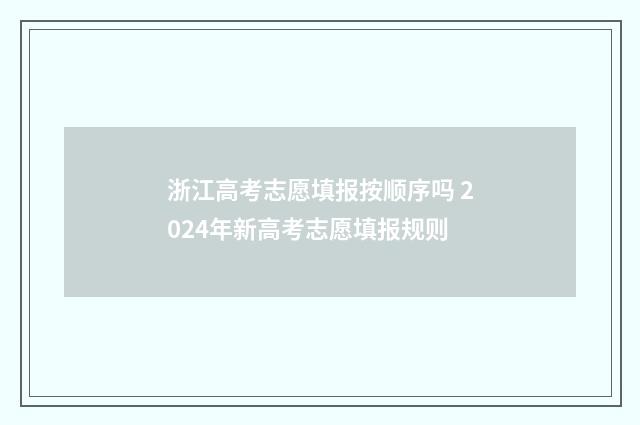 浙江高考志愿填报按顺序吗 2024年新高考志愿填报规则