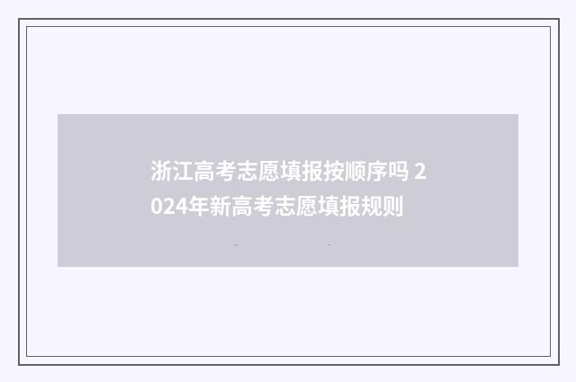 浙江高考志愿填报按顺序吗 2024年新高考志愿填报规则