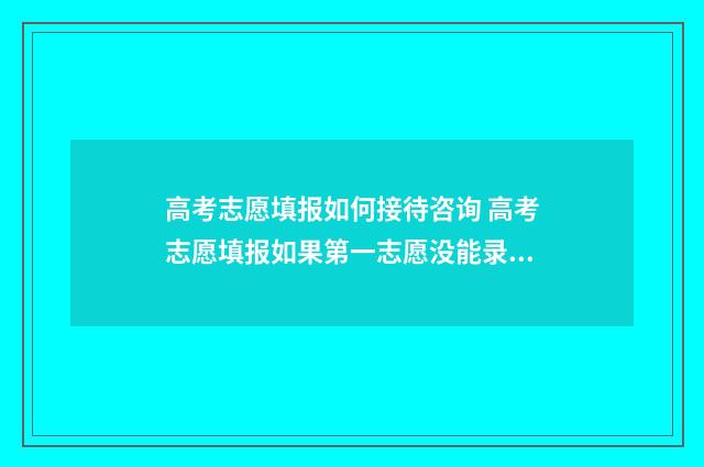 高考志愿填报如何接待咨询 高考志愿填报如果第一志愿没能录取