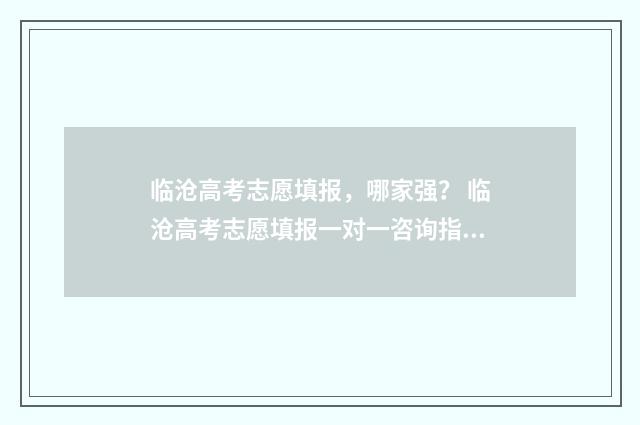 临沧高考志愿填报，哪家强？ 临沧高考志愿填报一对一咨询指导