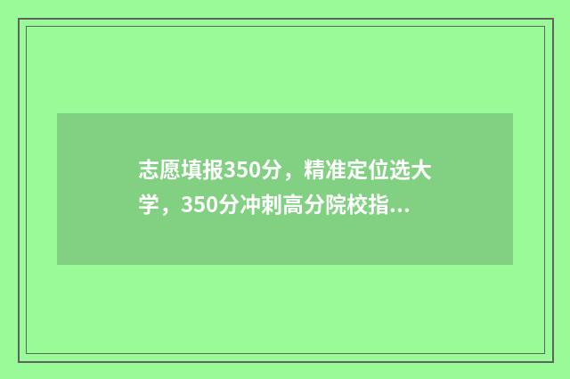 志愿填报350分，精准定位选大学，350分冲刺高分院校指南 志愿填报录取概率57%能被录取吗