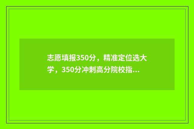 志愿填报350分，精准定位选大学，350分冲刺高分院校指南 志愿填报录取概率57%能被录取吗