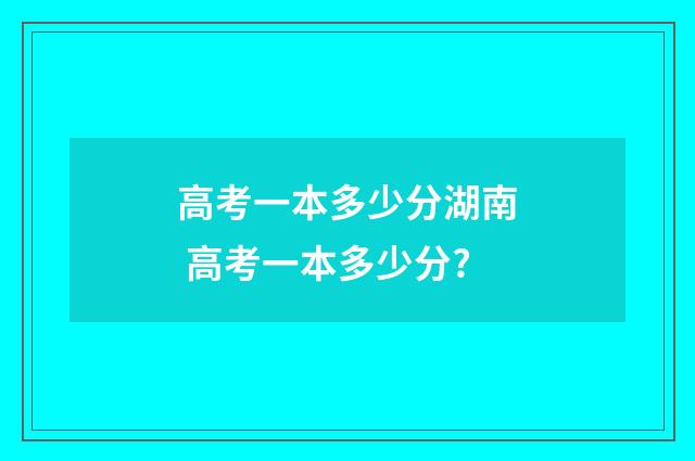 高考一本多少分湖南 高考一本多少分?
