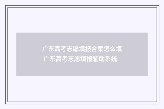 广东高考志愿填报合集怎么填 广东高考志愿填报辅助系统
