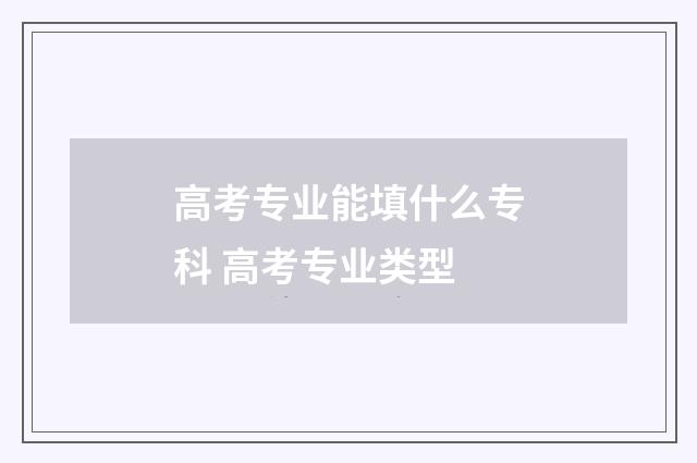 高考专业能填什么专科 高考专业类型