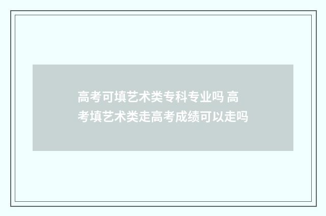 高考可填艺术类专科专业吗 高考填艺术类走高考成绩可以走吗