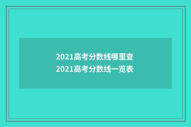 2021高考分数线哪里查 2021高考分数线一览表