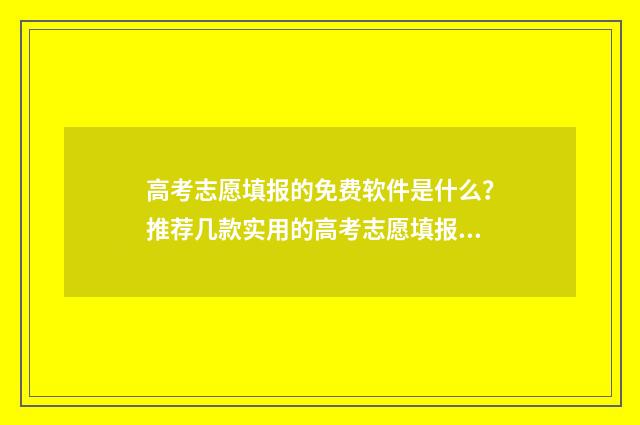 高考志愿填报的免费软件是什么？推荐几款实用的高考志愿填报工具 高考志愿填报的重要性