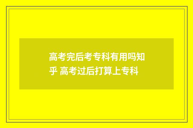 高考完后考专科有用吗知乎 高考过后打算上专科