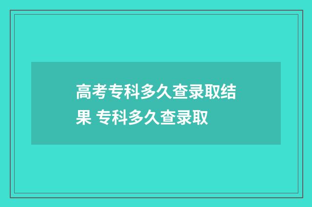 高考专科多久查录取结果 专科多久查录取