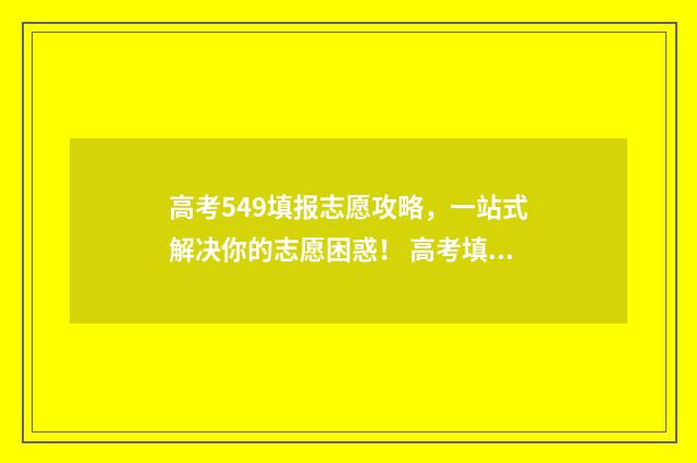 高考549填报志愿攻略，一站式解决你的志愿困惑！ 高考填报志愿45是什么