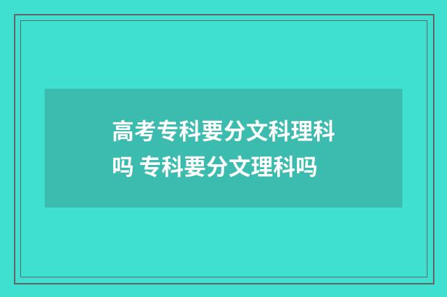 高考专科要分文科理科吗 专科要分文理科吗