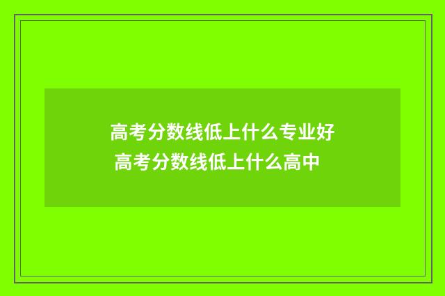 高考分数线低上什么专业好 高考分数线低上什么高中