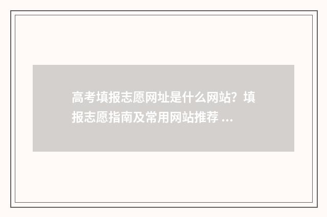 高考填报志愿网址是什么网站？填报志愿指南及常用网站推荐 高考填报志愿网站登录入口