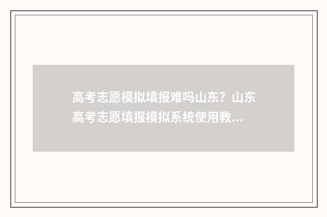 高考志愿模拟填报难吗山东？山东高考志愿填报模拟系统使用教程 高考志愿模拟填报服务平台