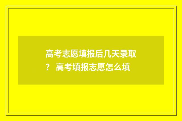 高考志愿填报后几天录取？ 高考填报志愿怎么填
