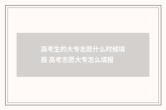 高考生的大专志愿什么时候填报 高考志愿大专怎么填报