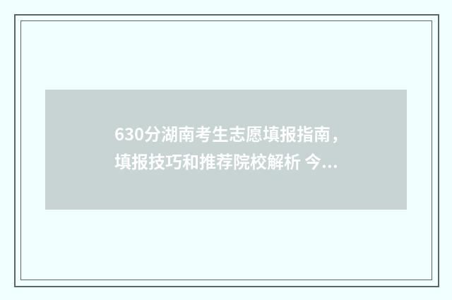 630分湖南考生志愿填报指南，填报技巧和推荐院校解析 今年湖南高考630分有多少人