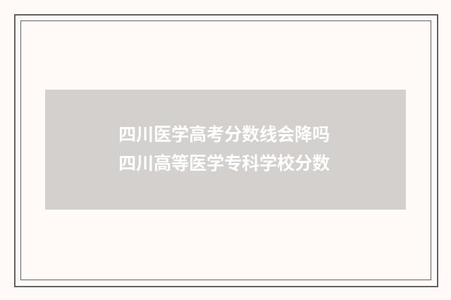 四川医学高考分数线会降吗 四川高等医学专科学校分数
