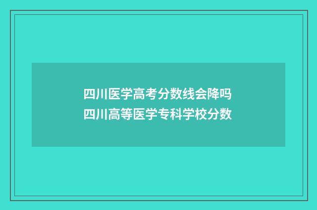 四川医学高考分数线会降吗 四川高等医学专科学校分数
