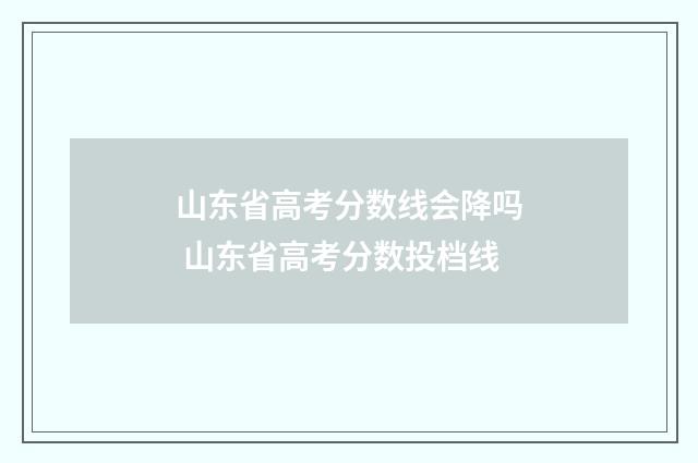 山东省高考分数线会降吗 山东省高考分数投档线