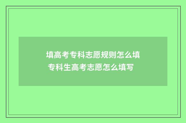 填高考专科志愿规则怎么填 专科生高考志愿怎么填写
