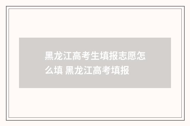 黑龙江高考生填报志愿怎么填 黑龙江高考填报