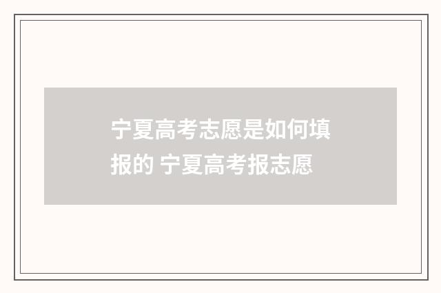 宁夏高考志愿是如何填报的 宁夏高考报志愿